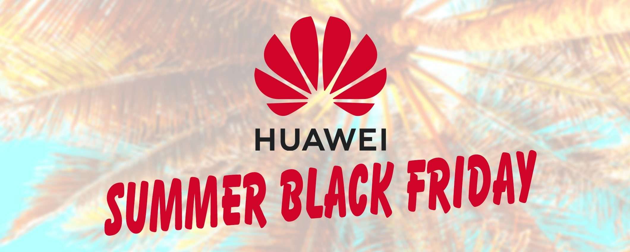 Huawei Summer Black Friday: i prezzi si stanno sciogliendo